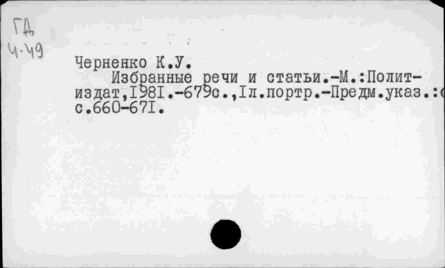 ﻿Черненко К.У.
Избранные речи и статьи.-М.:Политиздат ,1981,-679о.,1л.портр.-Предм.указ.: ( с.660-671.